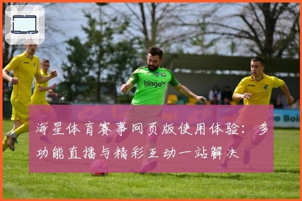 海星体育赛事网页版使用体验：多功能直播与精彩互动一站解决