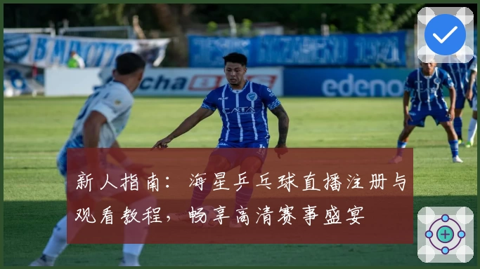 新人指南:海星乒乓球直播注册与观看教程,畅享高清赛事盛宴