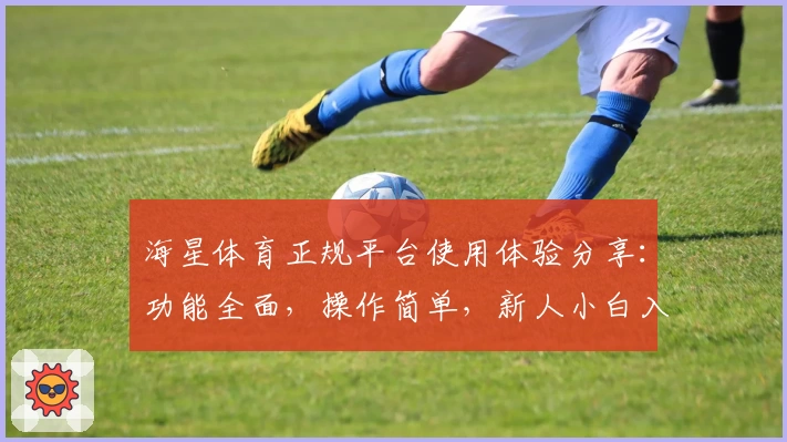 海星体育正规平台使用体验分享：功能全面，操作简单，新人小白入门必看