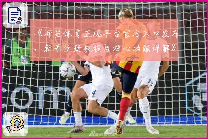 《海星体育正规平台官方入口发布，新手注册教程与核心功能详解》