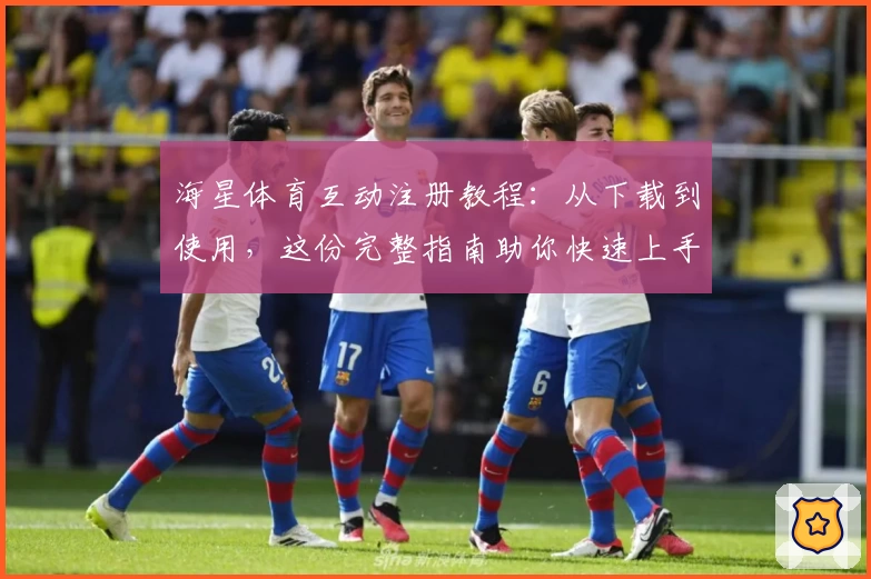 海星体育互动注册教程：从下载到使用，这份完整指南助你快速上手