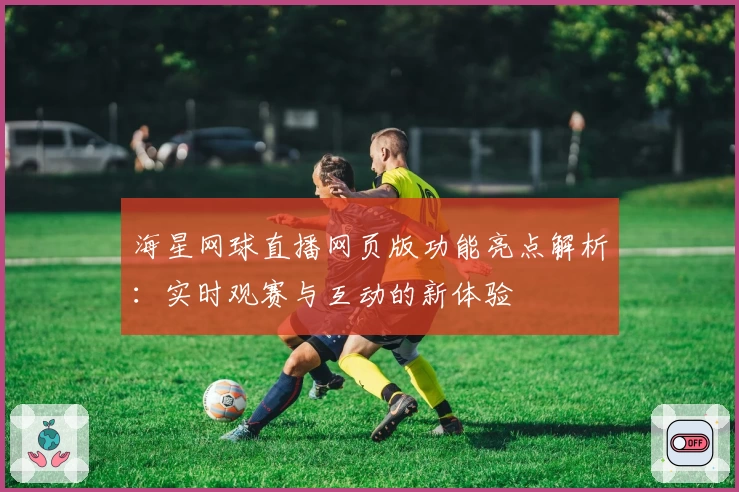 海星网球直播网页版功能亮点解析：实时观赛与互动的新体验