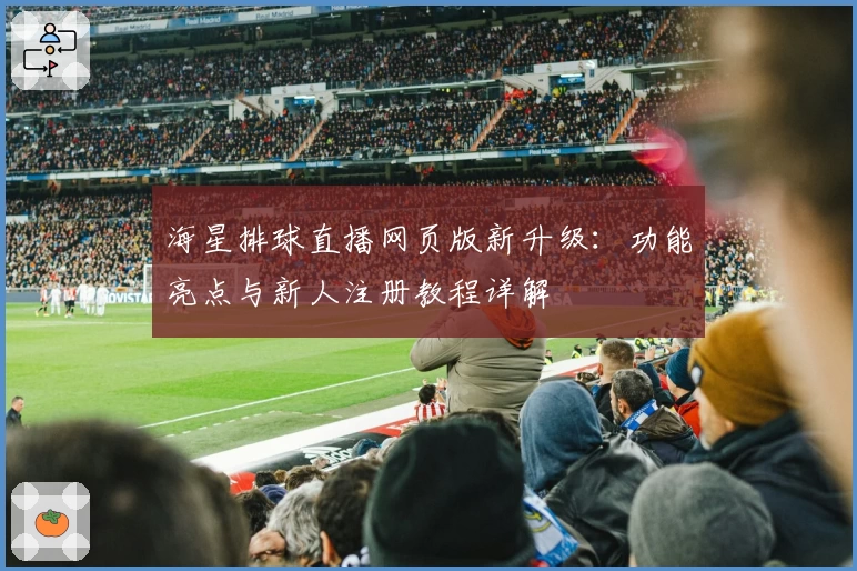 海星排球直播网页版新升级:功能亮点与新人注册教程详解