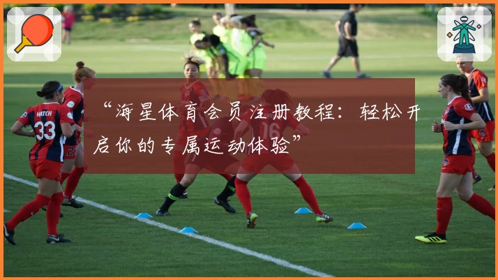 “海星体育会员注册教程：轻松开启你的专属运动体验”
