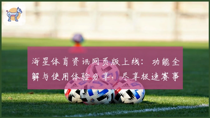海星体育资讯网页版上线：功能全解与使用体验分享，尽享极速赛事动态