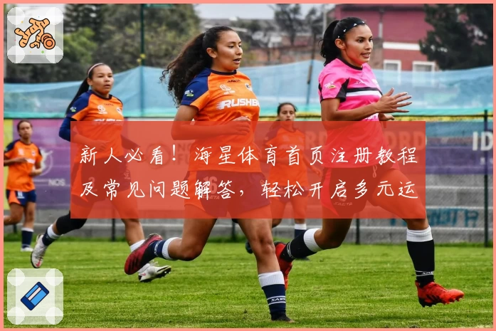 新人必看！海星体育首页注册教程及常见问题解答，轻松开启多元运动世界之旅