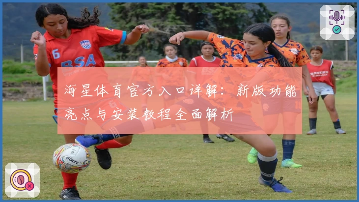 海星体育官方入口详解：新版功能亮点与安装教程全面解析