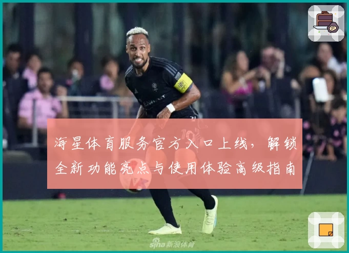 海星体育服务官方入口上线，解锁全新功能亮点与使用体验高级指南