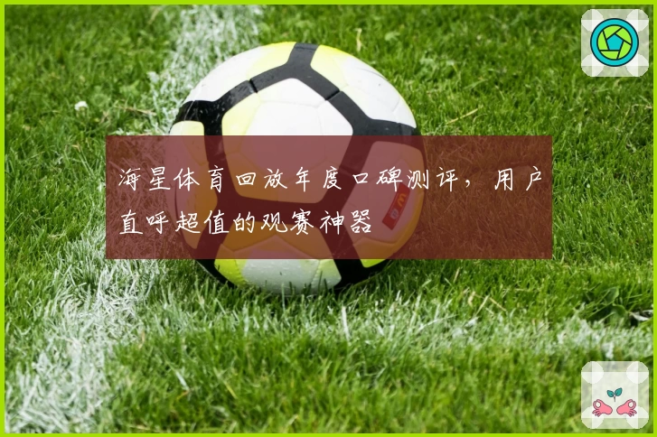 海星体育回放年度口碑测评，用户直呼超值的观赛神器