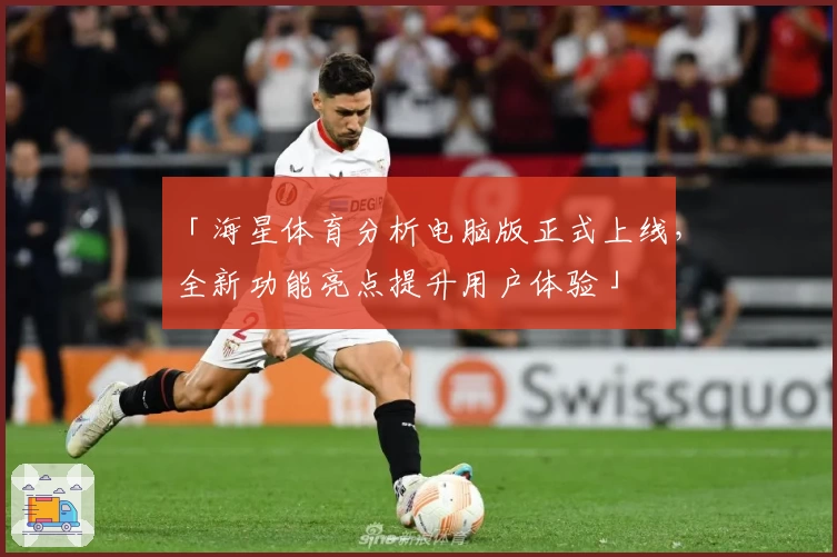 「海星体育分析电脑版正式上线，全新功能亮点提升用户体验」