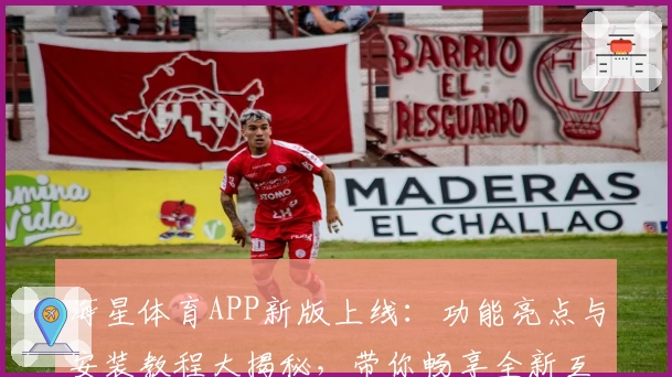 海星体育APP新版上线：功能亮点与安装教程大揭秘，带你畅享全新互动体验