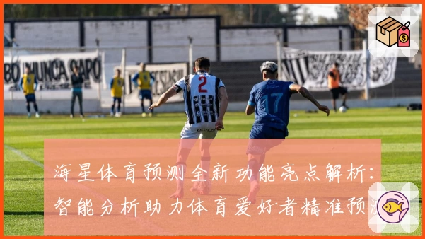海星体育预测全新功能亮点解析：智能分析助力体育爱好者精准预测