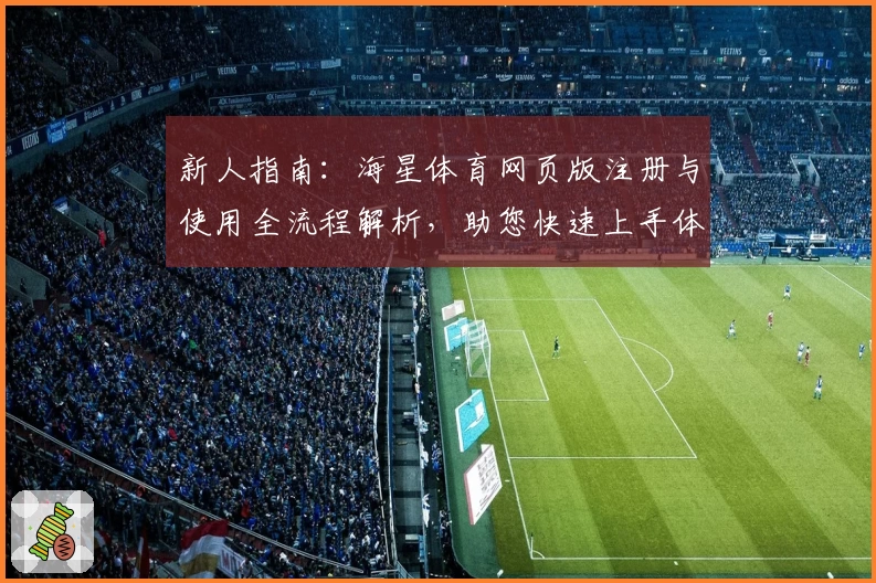新人指南:海星体育网页版注册与使用全流程解析,助您快速上手体验