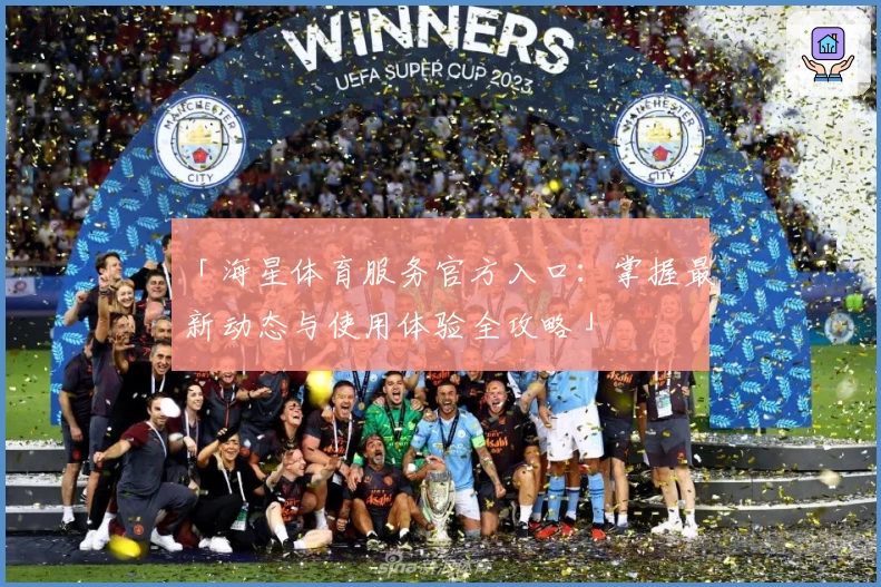 「海星体育服务官方入口：掌握最新动态与使用体验全攻略」