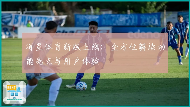 海星体育新版上线：全方位解读功能亮点与用户体验