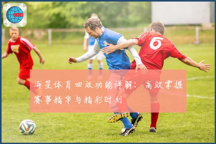 海星体育回放功能详解：高效掌握赛事精华与精彩时刻