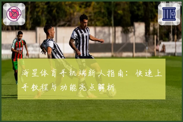 海星体育手机端新人指南：快速上手教程与功能亮点解析