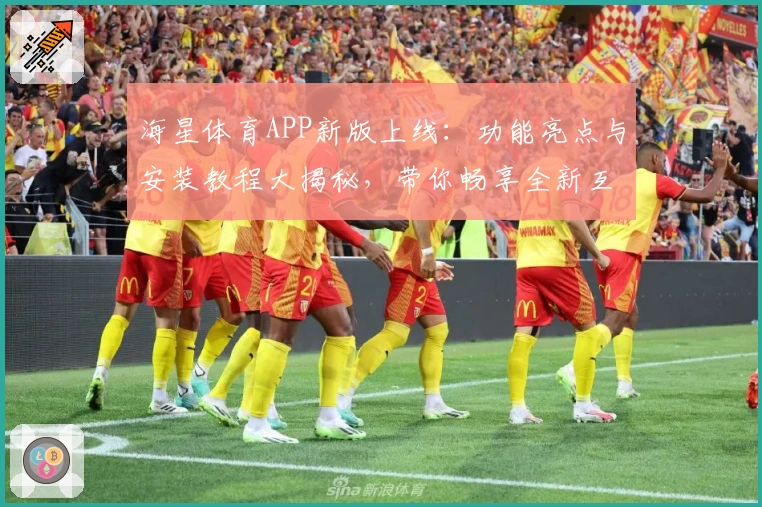海星体育APP新版上线：功能亮点与安装教程大揭秘，带你畅享全新互动体验