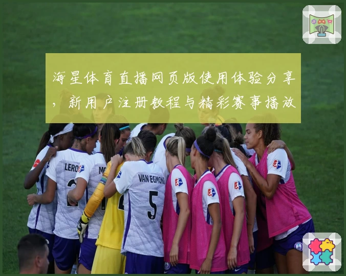 海星体育直播网页版使用体验分享，新用户注册教程与精彩赛事播放功能解析