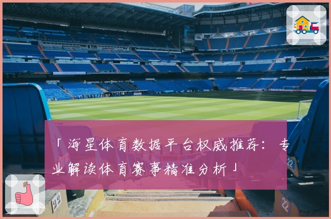「海星体育数据平台权威推荐：专业解读体育赛事精准分析」