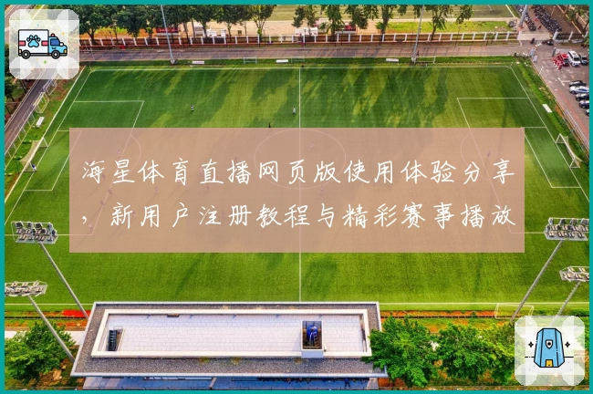 海星体育直播网页版使用体验分享，新用户注册教程与精彩赛事播放功能解析