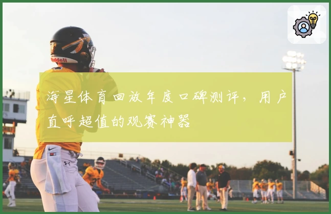 海星体育回放年度口碑测评，用户直呼超值的观赛神器