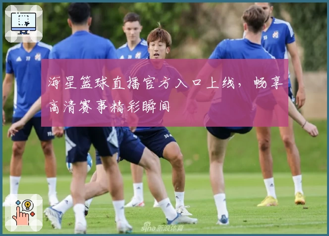 海星篮球直播官方入口上线，畅享高清赛事精彩瞬间