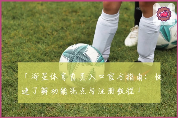 「海星体育首页入口官方指南：快速了解功能亮点与注册教程」