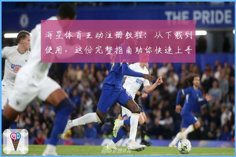 海星体育互动注册教程：从下载到使用，这份完整指南助你快速上手