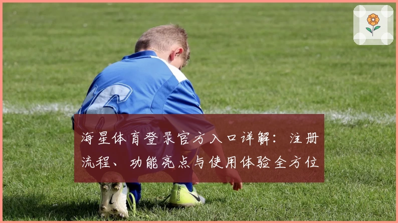 海星体育登录官方入口详解：注册流程、功能亮点与使用体验全方位揭秘
