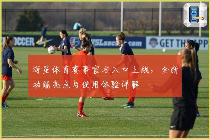 海星体育赛事官方入口上线,全新功能亮点与使用体验详解