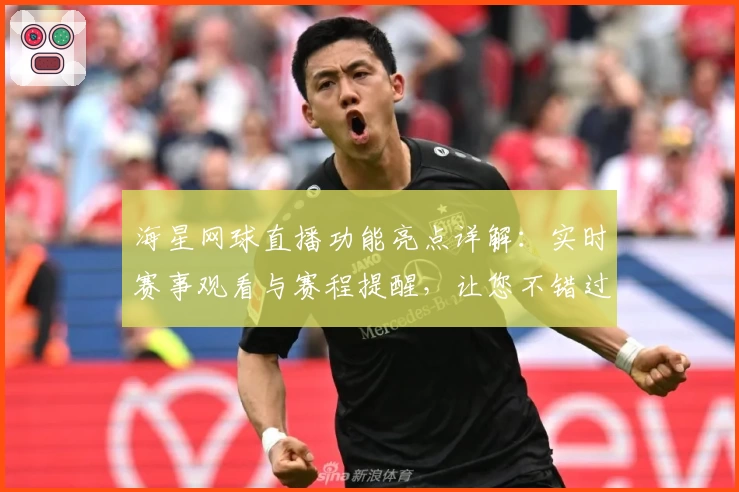 海星网球直播功能亮点详解：实时赛事观看与赛程提醒，让您不错过每一场精彩对决