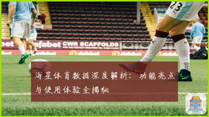 海星体育数据深度解析：功能亮点与使用体验全揭秘