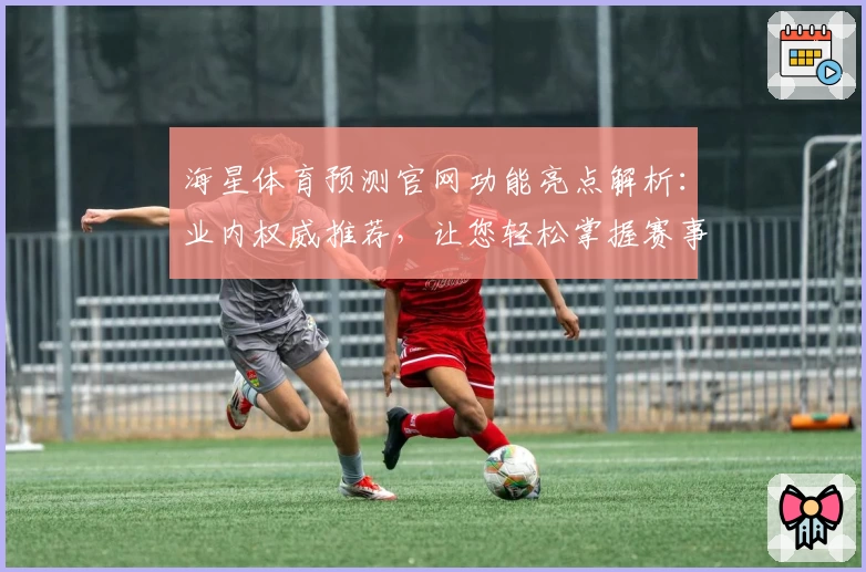 海星体育预测官网功能亮点解析：业内权威推荐，让您轻松掌握赛事动态