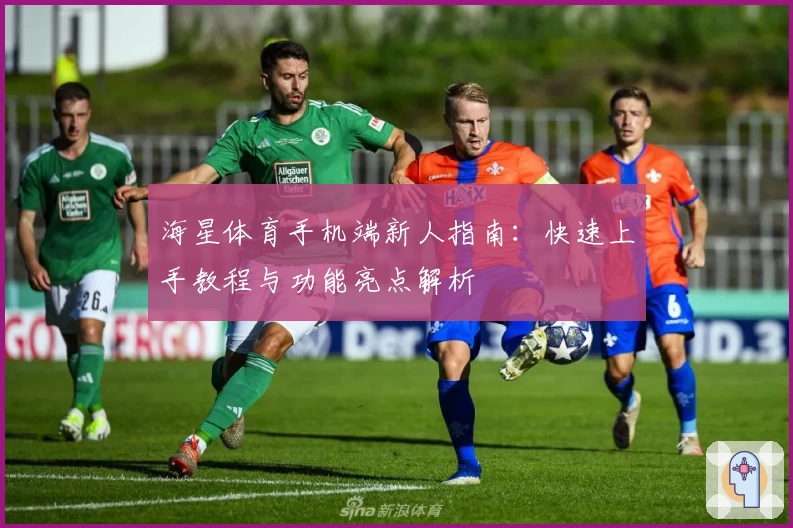 海星体育手机端新人指南：快速上手教程与功能亮点解析