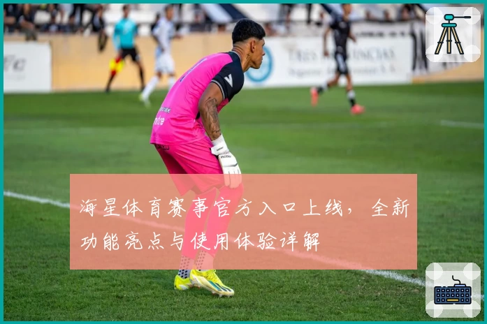 海星体育赛事官方入口上线,全新功能亮点与使用体验详解