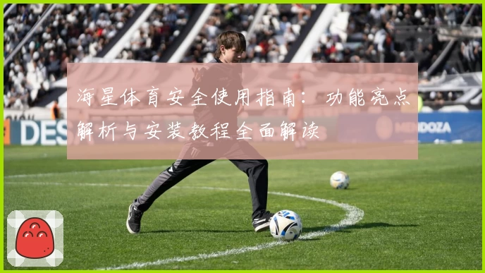 海星体育安全使用指南：功能亮点解析与安装教程全面解读