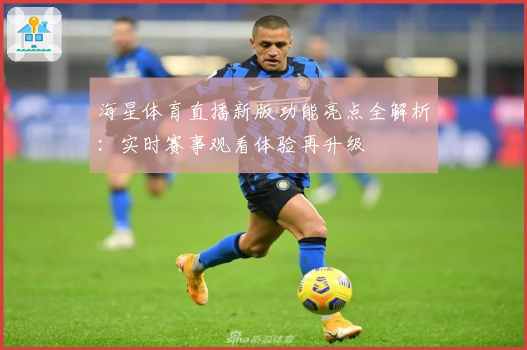 海星体育直播新版功能亮点全解析：实时赛事观看体验再升级