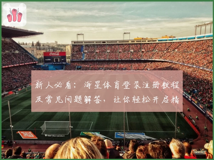 新人必看：海星体育登录注册教程及常见问题解答，让你轻松开启精彩竞技之旅