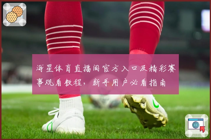 海星体育直播间官方入口及精彩赛事观看教程，新手用户必看指南