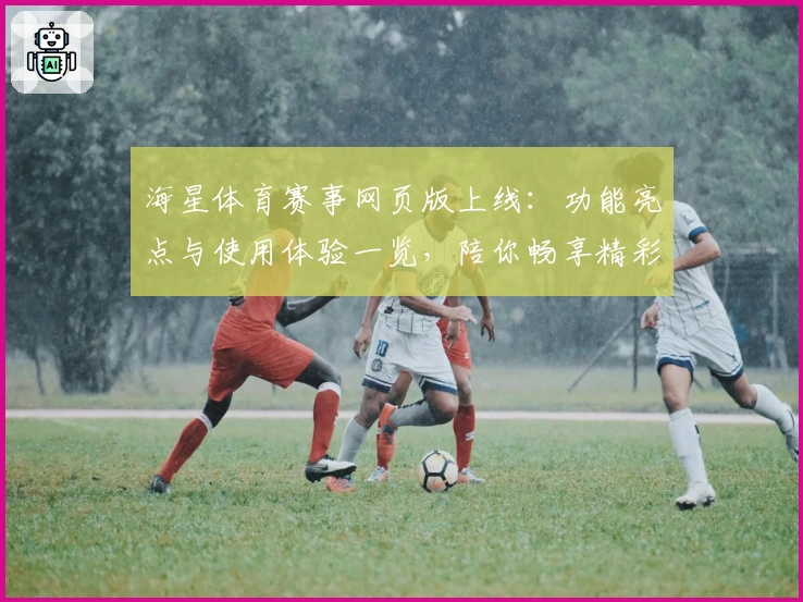 海星体育赛事网页版上线：功能亮点与使用体验一览，陪你畅享精彩赛事
