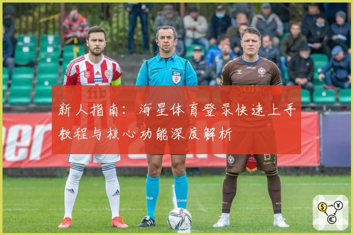 新人指南：海星体育登录快速上手教程与核心功能深度解析